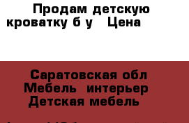 Продам детскую кроватку б-у › Цена ­ 1 000 - Саратовская обл. Мебель, интерьер » Детская мебель   